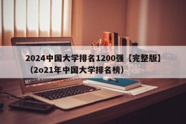 2024中国大学排名1200强【完整版】（2o21年中国大学排名榜）