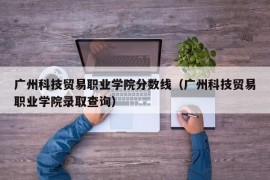 广州科技贸易职业学院分数线（广州科技贸易职业学院录取查询）