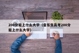 200分能上什么大学（音乐生高考200分能上什么大学）