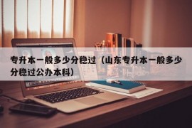 专升本一般多少分稳过（山东专升本一般多少分稳过公办本科）