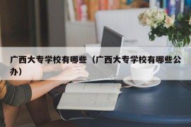 广西大专学校有哪些（广西大专学校有哪些公办）