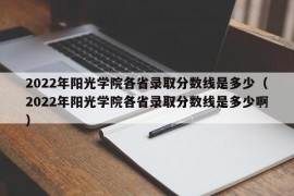 2022年阳光学院各省录取分数线是多少（2022年阳光学院各省录取分数线是多少啊）