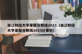 浙江财经大学录取分数线2023（浙江财经大学录取分数线2023计算机）