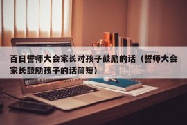 百日誓师大会家长对孩子鼓励的话（誓师大会家长鼓励孩子的话简短）