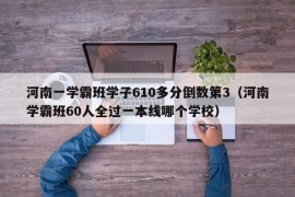 河南一学霸班学子610多分倒数第3（河南学霸班60人全过一本线哪个学校）