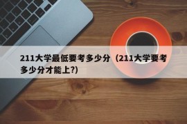 211大学最低要考多少分（211大学要考多少分才能上?）