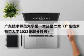 广东技术师范大学是一本还是二本（广东技术师范大学2023录取分数线）