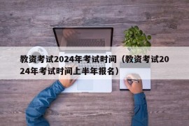 教资考试2024年考试时间（教资考试2024年考试时间上半年报名）