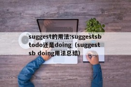 suggest的用法:suggestsbtodo还是doing（suggest sb doing用法总结）