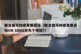 联合国可持续发展目标（联合国可持续发展目标UN SDGS分为个领域?）