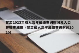 甘肃2023年成人高考成绩查询时间及入口在哪查成绩（甘肃成人高考成绩查询时间2020）