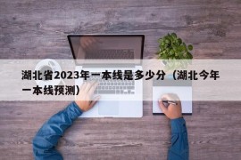 湖北省2023年一本线是多少分（湖北今年一本线预测）