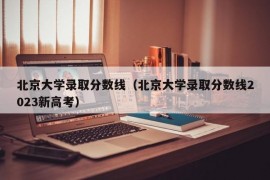 北京大学录取分数线（北京大学录取分数线2023新高考）