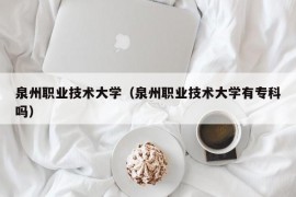 泉州职业技术大学（泉州职业技术大学有专科吗）