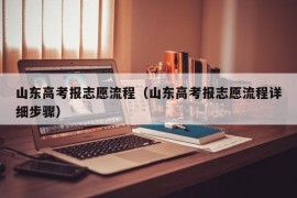 山东高考报志愿流程（山东高考报志愿流程详细步骤）