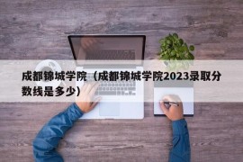 成都锦城学院（成都锦城学院2023录取分数线是多少）