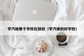 学汽修那个学校比较好（学汽修的好学校）