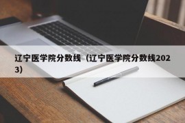 辽宁医学院分数线（辽宁医学院分数线2023）