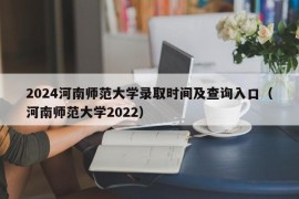 2024河南师范大学录取时间及查询入口（河南师范大学2022）