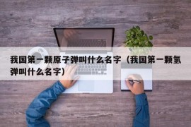 我国第一颗原子弹叫什么名字（我国第一颗氢弹叫什么名字）