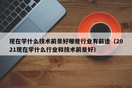 现在学什么技术前景好哪些行业有前途（2021现在学什么行业和技术前景好）