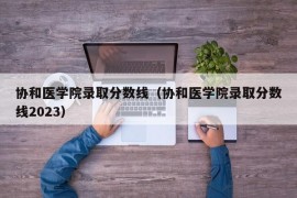 协和医学院录取分数线（协和医学院录取分数线2023）