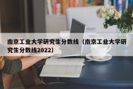 南京工业大学研究生分数线（南京工业大学研究生分数线2022）