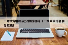 一本大学排名及分数线理科（一本大学排名和分数线）