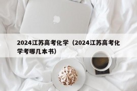 2024江苏高考化学（2024江苏高考化学考哪几本书）