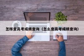 怎样查高考成绩查询（怎么查高考成绩查询）