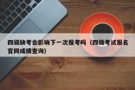 四级缺考会影响下一次报考吗（四级考试报名官网成绩查询）