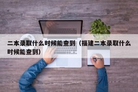 二本录取什么时候能查到（福建二本录取什么时候能查到）