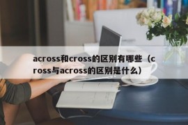 across和cross的区别有哪些（cross与across的区别是什么）