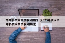 华中科技大学录取分数线（2023年武汉华中科技大学录取分数线）