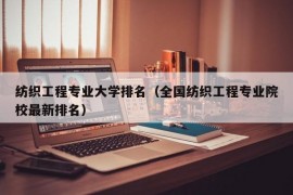 纺织工程专业大学排名（全国纺织工程专业院校最新排名）