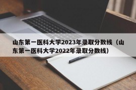 山东第一医科大学2023年录取分数线（山东第一医科大学2022年录取分数线）