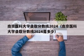 南京医科大学录取分数线2024（南京医科大学录取分数线2024是多少）