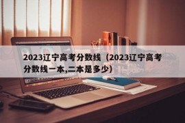 2023辽宁高考分数线（2023辽宁高考分数线一本,二本是多少）