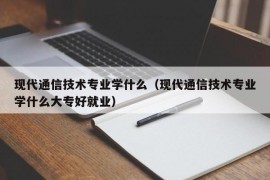 现代通信技术专业学什么（现代通信技术专业学什么大专好就业）