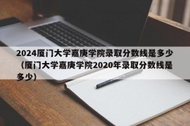 2024厦门大学嘉庚学院录取分数线是多少（厦门大学嘉庚学院2020年录取分数线是多少）