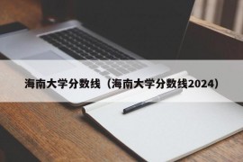 海南大学分数线（海南大学分数线2024）