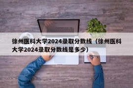 徐州医科大学2024录取分数线（徐州医科大学2024录取分数线是多少）