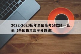 2022-2023历年全国高考分数线一览表（全国去年高考分数线）