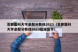 首都医科大学录取分数线2023（首都医科大学录取分数线2023临床医学）