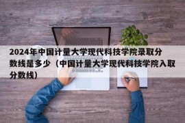 2024年中国计量大学现代科技学院录取分数线是多少（中国计量大学现代科技学院入取分数线）