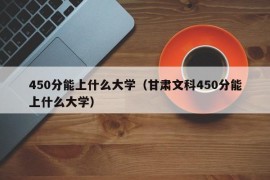 450分能上什么大学（甘肃文科450分能上什么大学）