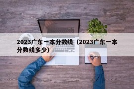 2023广东一本分数线（2023广东一本分数线多少）