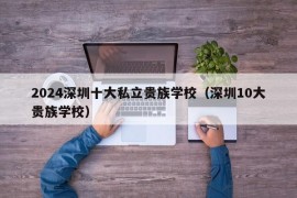 2024深圳十大私立贵族学校（深圳10大贵族学校）