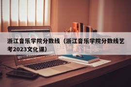 浙江音乐学院分数线（浙江音乐学院分数线艺考2023文化课）