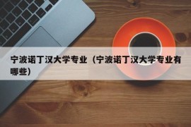 宁波诺丁汉大学专业（宁波诺丁汉大学专业有哪些）